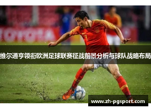 维尔通亨领衔欧洲足球联赛征战前景分析与球队战略布局