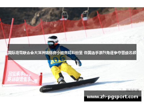 国际滑雪联合会大洋洲锦标赛小组赛精彩纷呈 各国选手激烈角逐争夺晋级名额