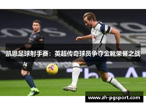 凯恩足球射手赛：英超传奇球员争夺金靴荣誉之战
