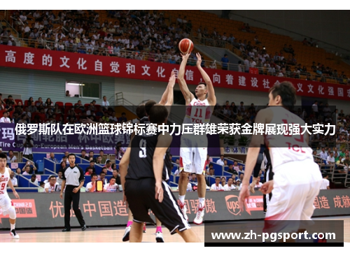 俄罗斯队在欧洲篮球锦标赛中力压群雄荣获金牌展现强大实力