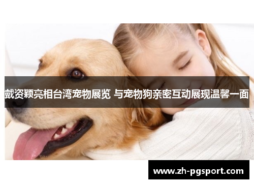戴资颖亮相台湾宠物展览 与宠物狗亲密互动展现温馨一面