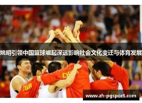 姚明引领中国篮球崛起深远影响社会文化变迁与体育发展