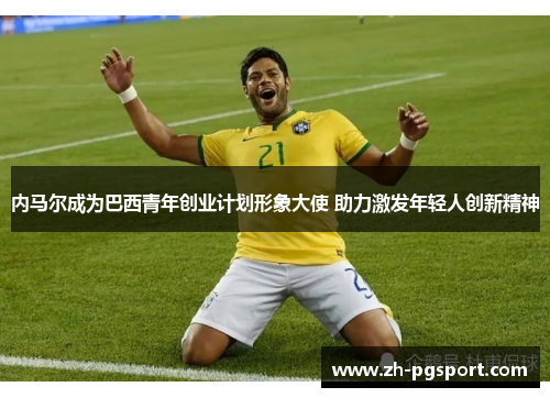 内马尔成为巴西青年创业计划形象大使 助力激发年轻人创新精神