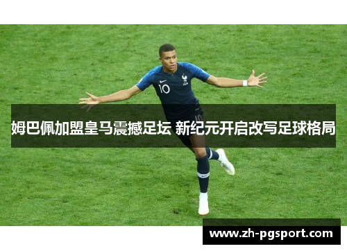 姆巴佩加盟皇马震撼足坛 新纪元开启改写足球格局