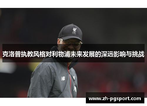 克洛普执教风格对利物浦未来发展的深远影响与挑战