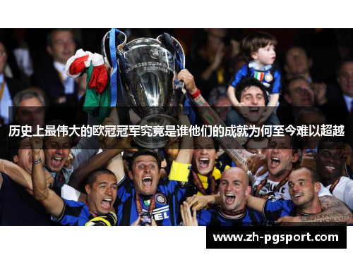 历史上最伟大的欧冠冠军究竟是谁他们的成就为何至今难以超越