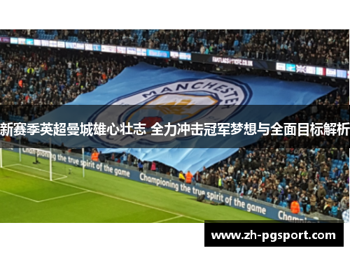 新赛季英超曼城雄心壮志 全力冲击冠军梦想与全面目标解析