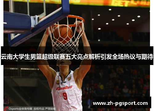 云南大学生男篮超级联赛五大亮点解析引发全场热议与期待