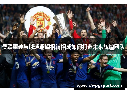 曼联重建与球迷期望相辅相成如何打造未来辉煌团队