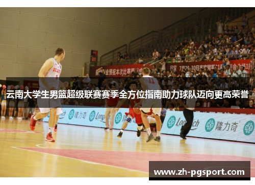 云南大学生男篮超级联赛赛季全方位指南助力球队迈向更高荣誉
