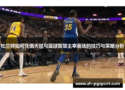 杜兰特如何凭借天赋与篮球智慧主宰赛场的技巧与策略分析