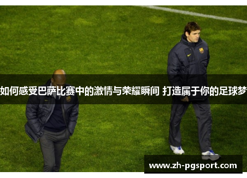 如何感受巴萨比赛中的激情与荣耀瞬间 打造属于你的足球梦