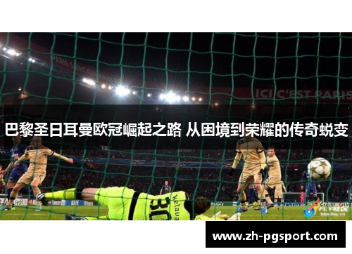 巴黎圣日耳曼欧冠崛起之路 从困境到荣耀的传奇蜕变