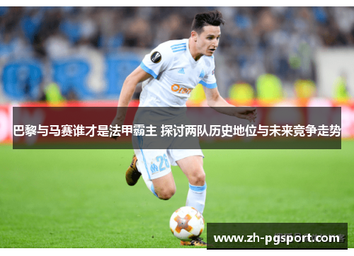 巴黎与马赛谁才是法甲霸主 探讨两队历史地位与未来竞争走势