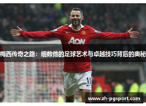 梅西传奇之路：细数他的足球艺术与卓越技巧背后的奥秘