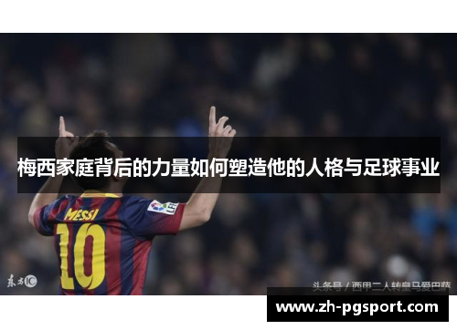 梅西家庭背后的力量如何塑造他的人格与足球事业