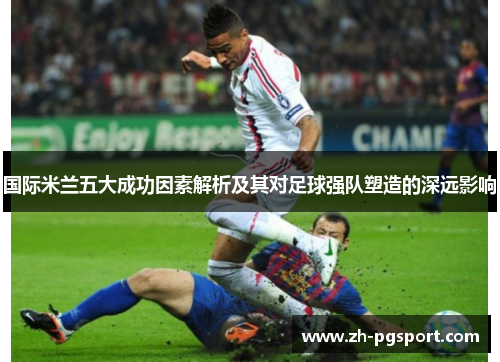 国际米兰五大成功因素解析及其对足球强队塑造的深远影响
