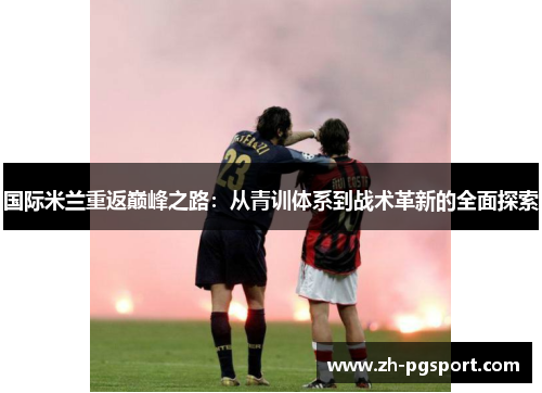 国际米兰重返巅峰之路：从青训体系到战术革新的全面探索