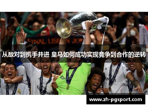 从敌对到携手并进 皇马如何成功实现竞争到合作的逆转