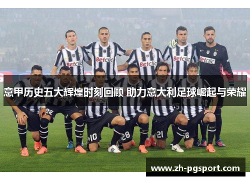 意甲历史五大辉煌时刻回顾 助力意大利足球崛起与荣耀
