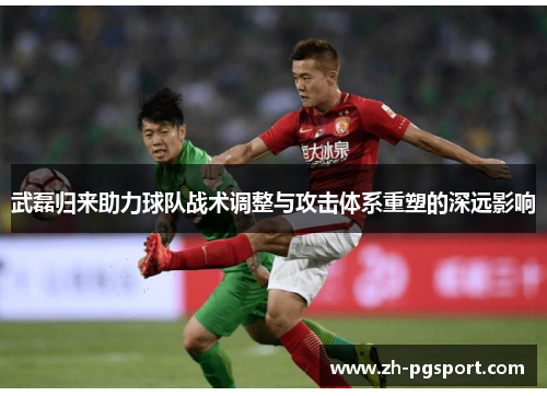 武磊归来助力球队战术调整与攻击体系重塑的深远影响