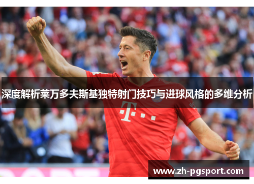 深度解析莱万多夫斯基独特射门技巧与进球风格的多维分析