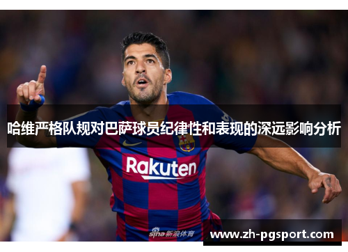 哈维严格队规对巴萨球员纪律性和表现的深远影响分析