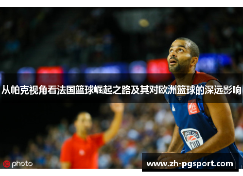 从帕克视角看法国篮球崛起之路及其对欧洲篮球的深远影响