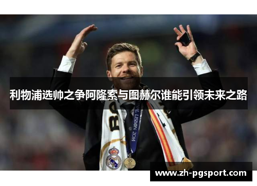 利物浦选帅之争阿隆索与图赫尔谁能引领未来之路