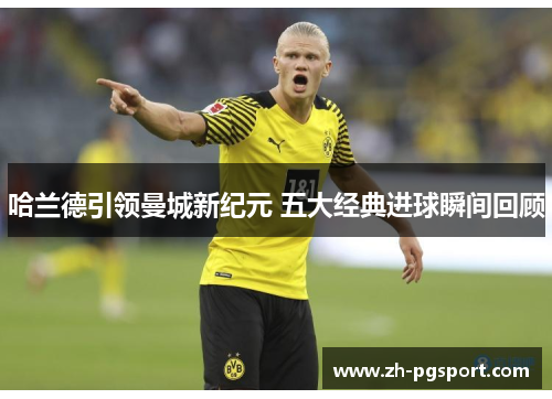 哈兰德引领曼城新纪元 五大经典进球瞬间回顾