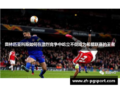 奥林匹亚科斯如何在激烈竞争中屹立不倒成为希腊联赛的王者