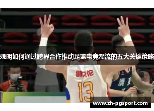 姚明如何通过跨界合作推动足篮电竞潮流的五大关键策略