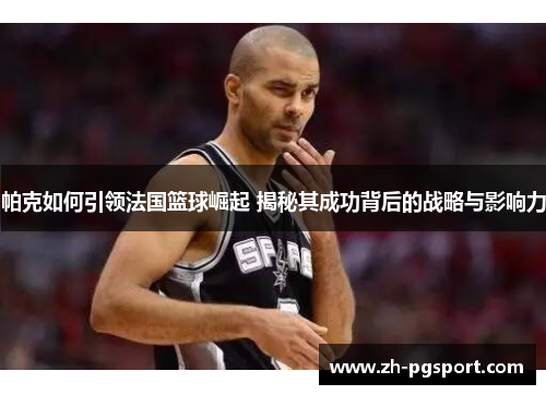帕克如何引领法国篮球崛起 揭秘其成功背后的战略与影响力