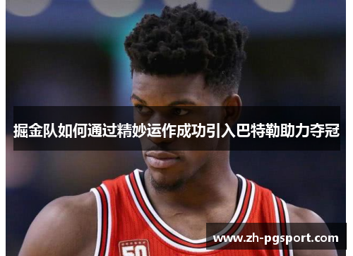 掘金队如何通过精妙运作成功引入巴特勒助力夺冠