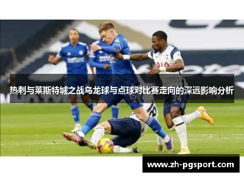 热刺与莱斯特城之战乌龙球与点球对比赛走向的深远影响分析