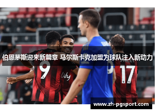 伯恩茅斯迎来新篇章 马尔斯卡克加盟为球队注入新动力