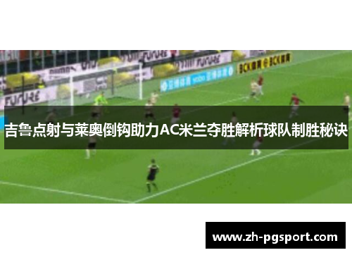 吉鲁点射与莱奥倒钩助力AC米兰夺胜解析球队制胜秘诀
