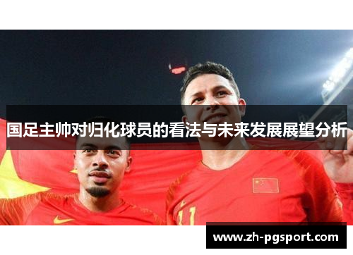 国足主帅对归化球员的看法与未来发展展望分析