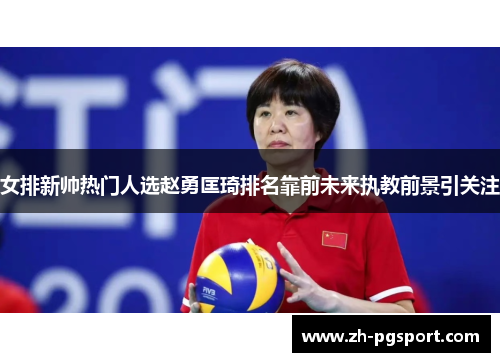 女排新帅热门人选赵勇匡琦排名靠前未来执教前景引关注