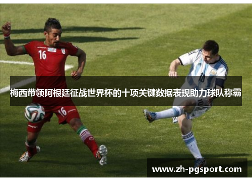 梅西带领阿根廷征战世界杯的十项关键数据表现助力球队称霸
