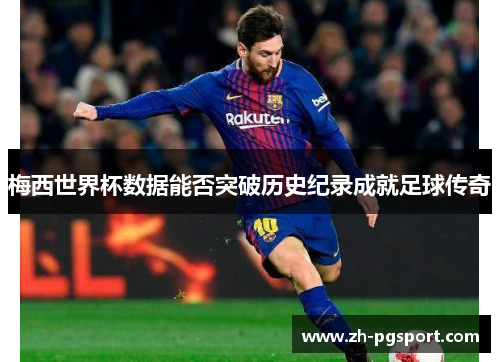 梅西世界杯数据能否突破历史纪录成就足球传奇