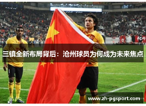 三镇全新布局背后：沧州球员为何成为未来焦点