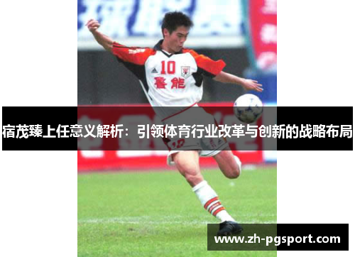 宿茂臻上任意义解析：引领体育行业改革与创新的战略布局