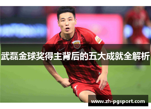 武磊金球奖得主背后的五大成就全解析