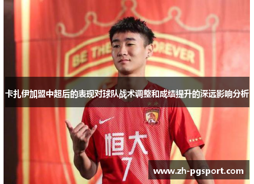 卡扎伊加盟中超后的表现对球队战术调整和成绩提升的深远影响分析