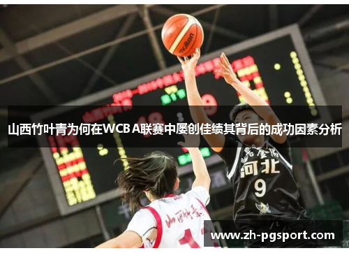 山西竹叶青为何在WCBA联赛中屡创佳绩其背后的成功因素分析