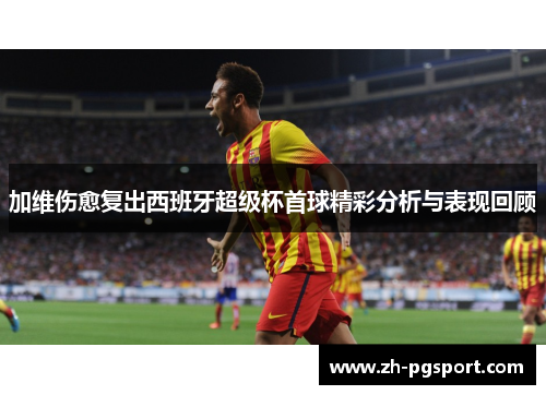 加维伤愈复出西班牙超级杯首球精彩分析与表现回顾
