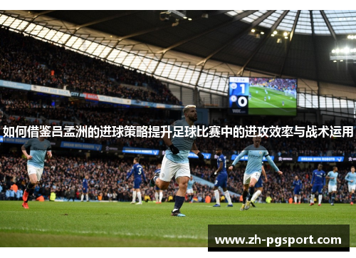 如何借鉴吕孟洲的进球策略提升足球比赛中的进攻效率与战术运用