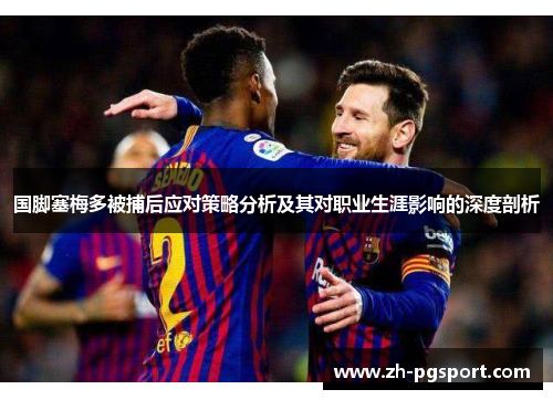 国脚塞梅多被捕后应对策略分析及其对职业生涯影响的深度剖析