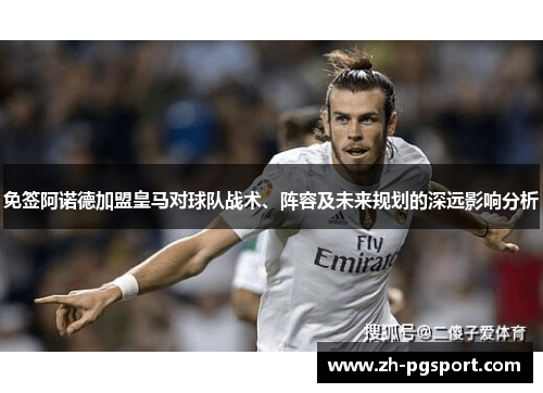 免签阿诺德加盟皇马对球队战术、阵容及未来规划的深远影响分析